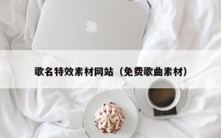 阿拉尔歌名特效素材网站（免费歌曲素材）